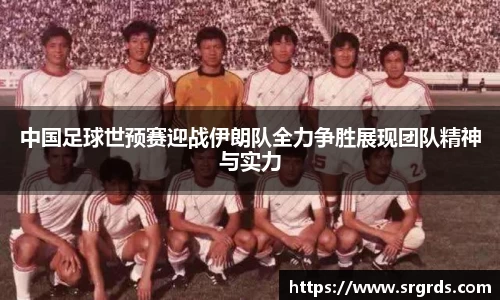 中国足球世预赛迎战伊朗队全力争胜展现团队精神与实力