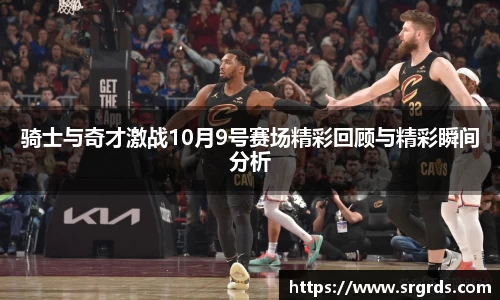 骑士与奇才激战10月9号赛场精彩回顾与精彩瞬间分析